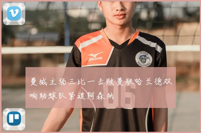 曼城主场三比一击败曼联哈兰德双响助球队紧追阿森纳